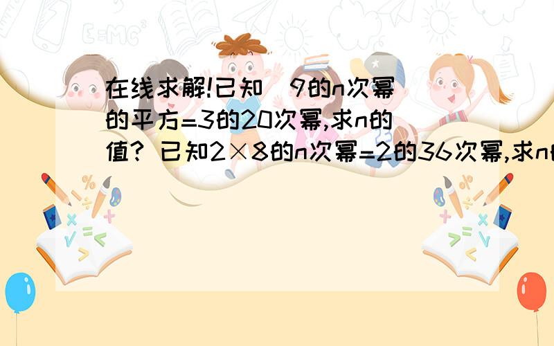 在线求解!已知(9的n次幂)的平方=3的20次幂,求n的值? 已知2×8的n次幂=2的36次幂,求n的值?