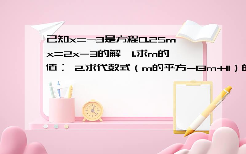 已知x=-3是方程0.25mx=2x-3的解,1.求m的值； 2.求代数式（m的平方-13m+11）的2011次方.