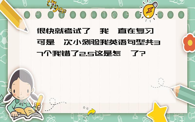 很快就考试了,我一直在复习,可是一次小测验我英语句型共37个我错了2.5这是怎咋了?