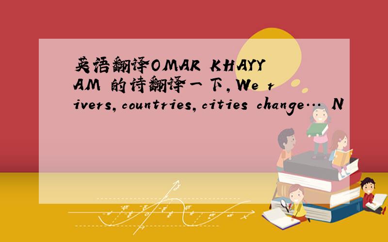 英语翻译OMAR KHAYYAM 的诗翻译一下,We rivers,countries,cities change… N