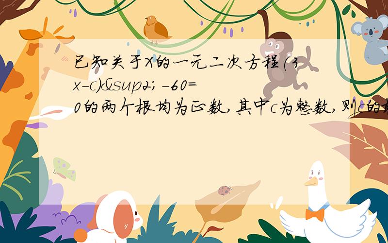 已知关于X的一元二次方程(3x-c)²-60=0的两个根均为正数,其中c为整数,则c的最小