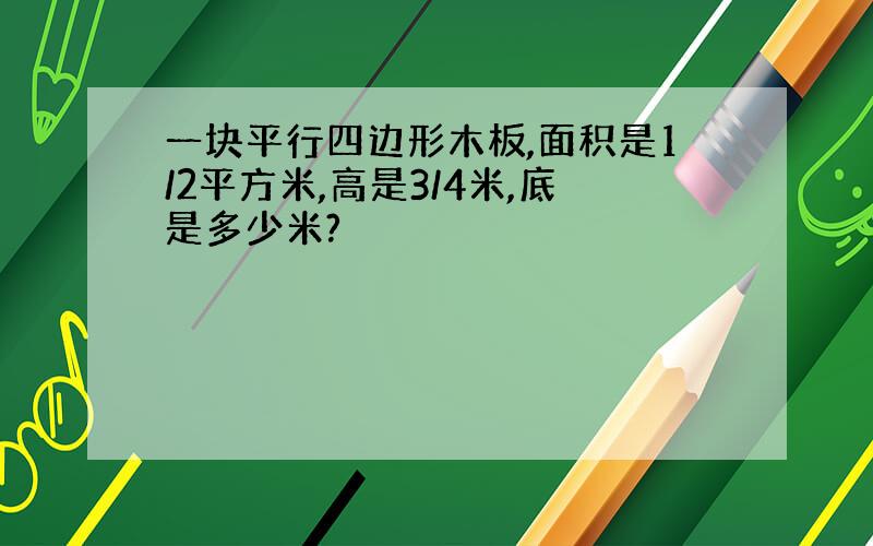 一块平行四边形木板,面积是1/2平方米,高是3/4米,底是多少米?