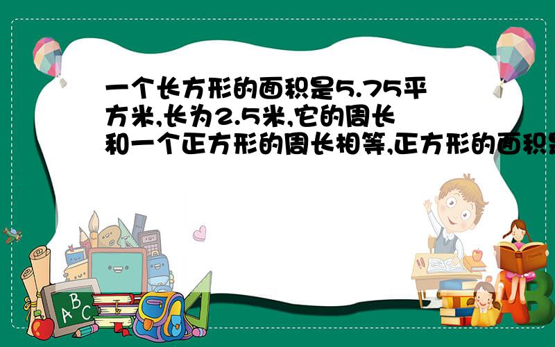 一个长方形的面积是5.75平方米,长为2.5米,它的周长和一个正方形的周长相等,正方形的面积是多少?