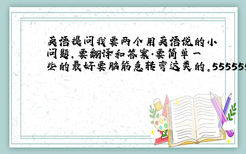 英语提问我要两个用英语说的小问题,要翻译和答案.要简单一些的最好要脑筋急转弯这类的。555555555555555555