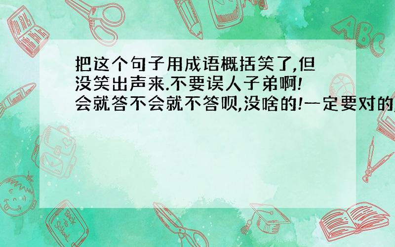 把这个句子用成语概括笑了,但没笑出声来.不要误人子弟啊!会就答不会就不答呗,没啥的!一定要对的,最好可以多给几个答案,但