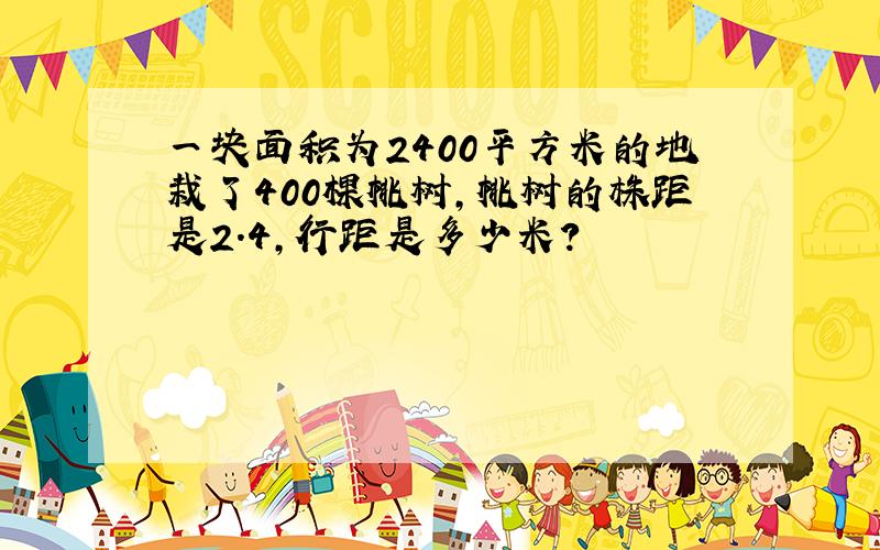 一块面积为2400平方米的地栽了400棵桃树,桃树的株距是2.4,行距是多少米?