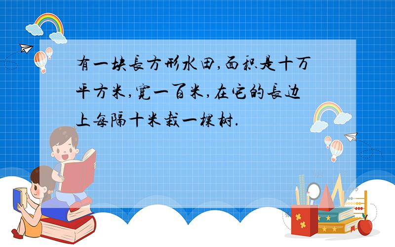 有一块长方形水田,面积是十万平方米,宽一百米,在它的长边上每隔十米栽一棵树．