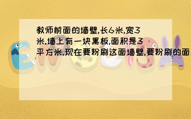 教师前面的墙壁,长6米,宽3米.墙上有一块黑板,面积是3平方米.现在要粉刷这面墙壁,要粉刷的面积