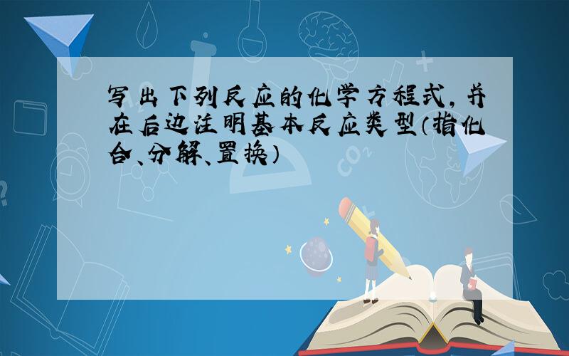 写出下列反应的化学方程式,并在后边注明基本反应类型（指化合、分解、置换）