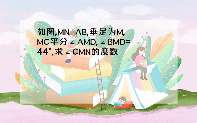 如图,MN⊥AB,垂足为M,MC平分∠AMD,∠BMD=44°,求∠CMN的度数