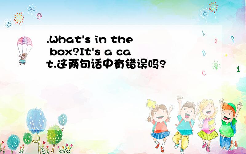 .What's in the box?It's a cat.这两句话中有错误吗?