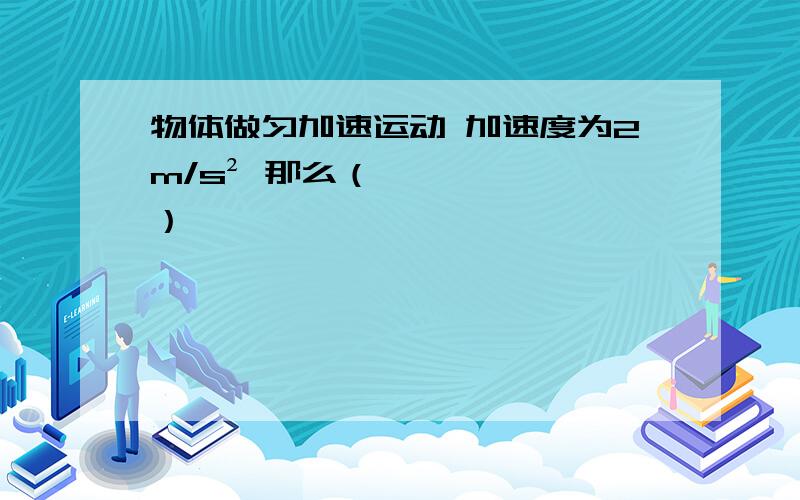 物体做匀加速运动 加速度为2m/s² 那么（ ）