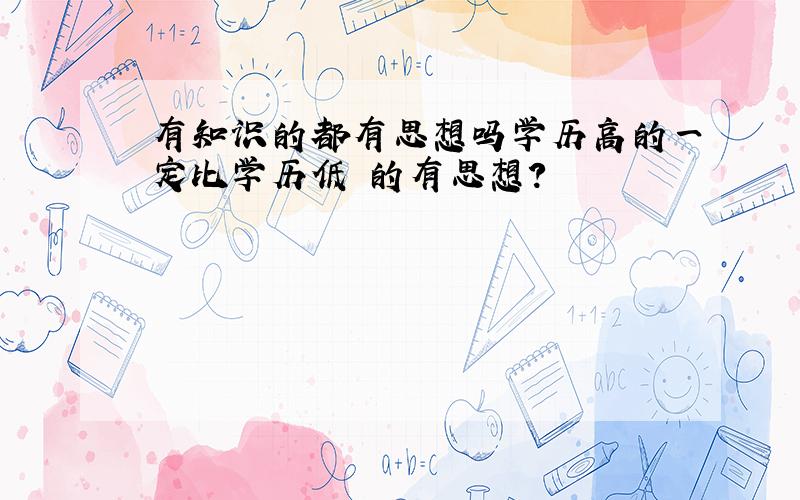 有知识的都有思想吗学历高的一定比学历低 的有思想?