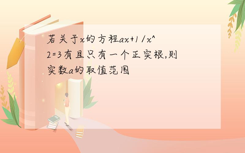 若关于x的方程ax+1/x^2=3有且只有一个正实根,则实数a的取值范围