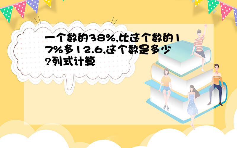 一个数的38%,比这个数的17%多12.6,这个数是多少?列式计算