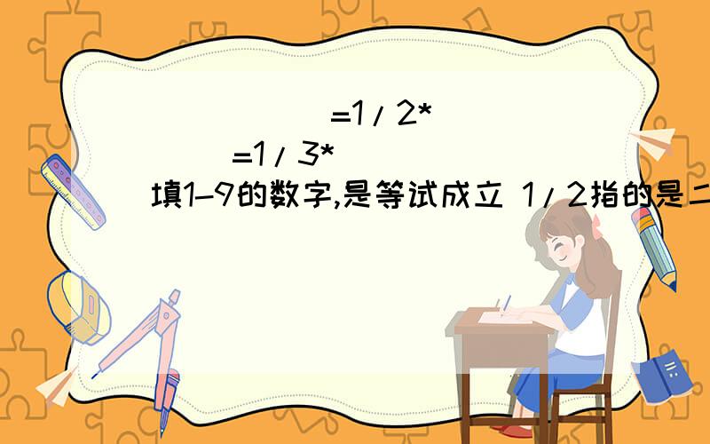 ()()()=1/2*()()()=1/3*()()() 填1-9的数字,是等试成立 1/2指的是二分之一