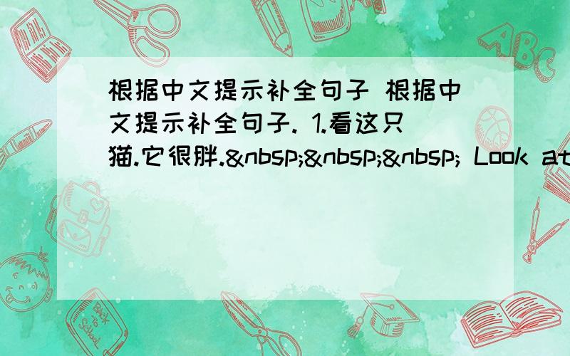 根据中文提示补全句子 根据中文提示补全句子. 1.看这只猫.它很胖.    Look at