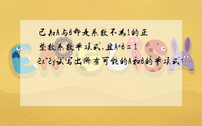 已知A与B都是系数不为1的正整数系数单项式,且A*B=12x^2y试写出所有可能的A和B的单项式