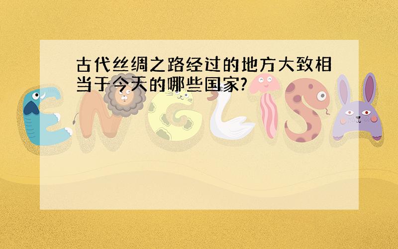 古代丝绸之路经过的地方大致相当于今天的哪些国家?