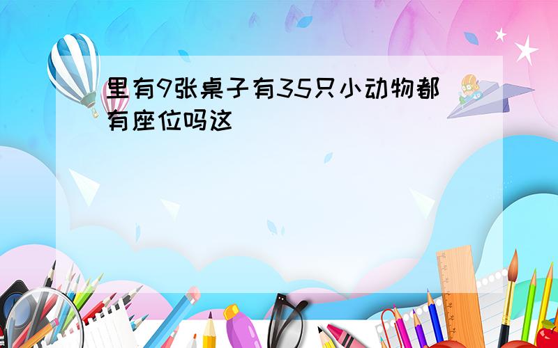 里有9张桌子有35只小动物都有座位吗这