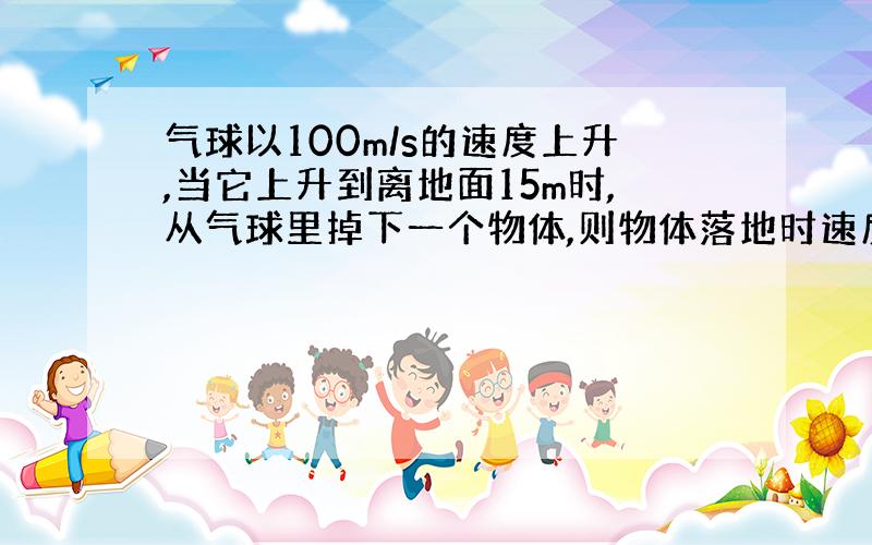 气球以100m/s的速度上升,当它上升到离地面15m时,从气球里掉下一个物体,则物体落地时速度为