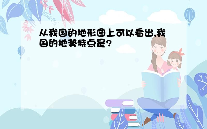 从我国的地形图上可以看出,我国的地势特点是?