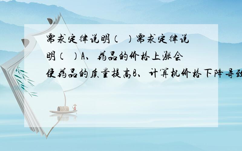 需求定律说明（ ）需求定律说明（ ）A、药品的价格上涨会使药品的质量提高B、计算机价格下降导致销售量增加C、丝绸价格提高