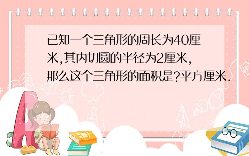 已知一个三角形的周长为40厘米,其内切圆的半径为2厘米,那么这个三角形的面积是?平方厘米.