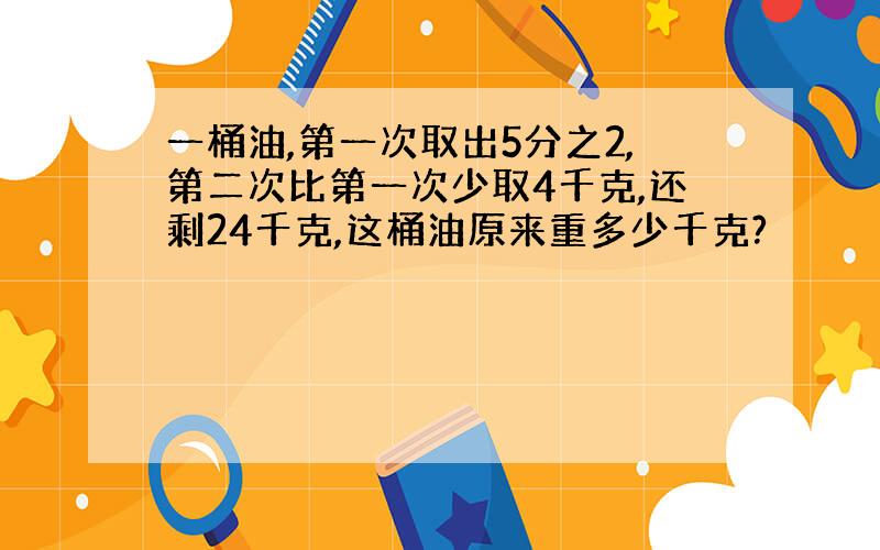 一桶油,第一次取出5分之2,第二次比第一次少取4千克,还剩24千克,这桶油原来重多少千克?