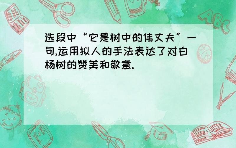 选段中“它是树中的伟丈夫”一句,运用拟人的手法表达了对白杨树的赞美和敬意.