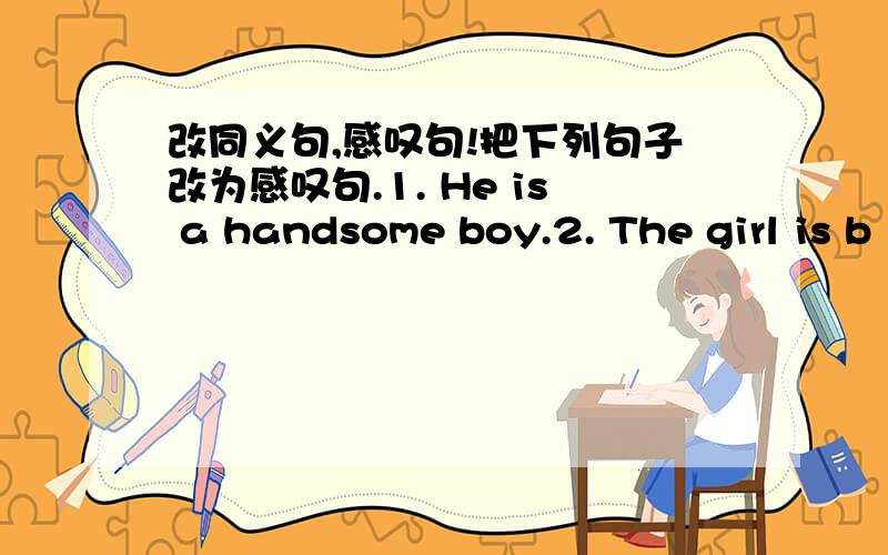 改同义句,感叹句!把下列句子改为感叹句.1. He is a handsome boy.2. The girl is b