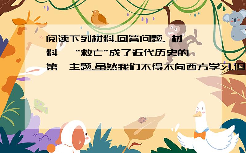 阅读下列材料，回答问题。 材料一 “救亡”成了近代历史的第一主题。虽然我们不得不向西方学习，但总感到“先生”很可恶，老欺