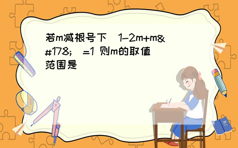 若m减根号下（1-2m+m²）=1 则m的取值范围是