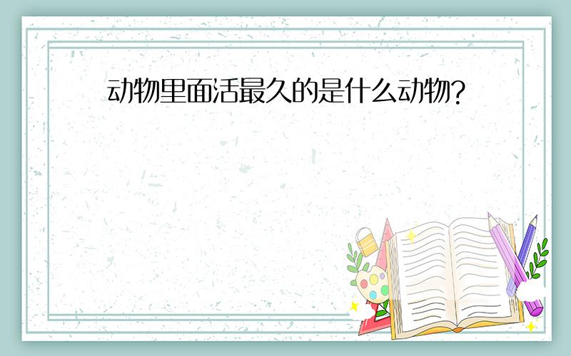 动物里面活最久的是什么动物?