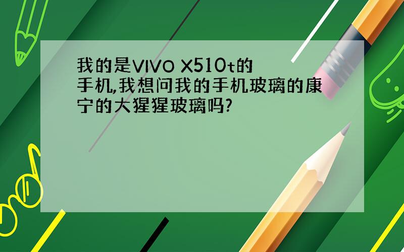 我的是VIVO X510t的手机,我想问我的手机玻璃的康宁的大猩猩玻璃吗?