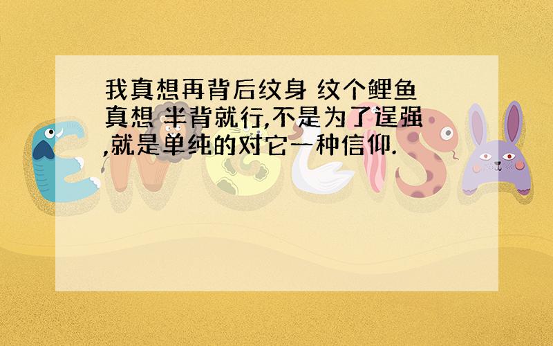 我真想再背后纹身 纹个鲤鱼 真想 半背就行,不是为了逞强,就是单纯的对它一种信仰.