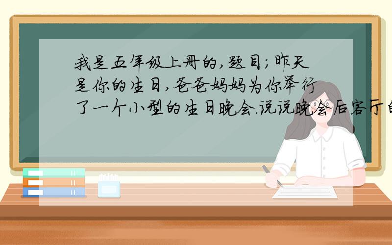 我是五年级上册的,题目；昨天是你的生日,爸爸妈妈为你举行了一个小型的生日晚会.说说晚会后客厅的情况,今天又怎么样