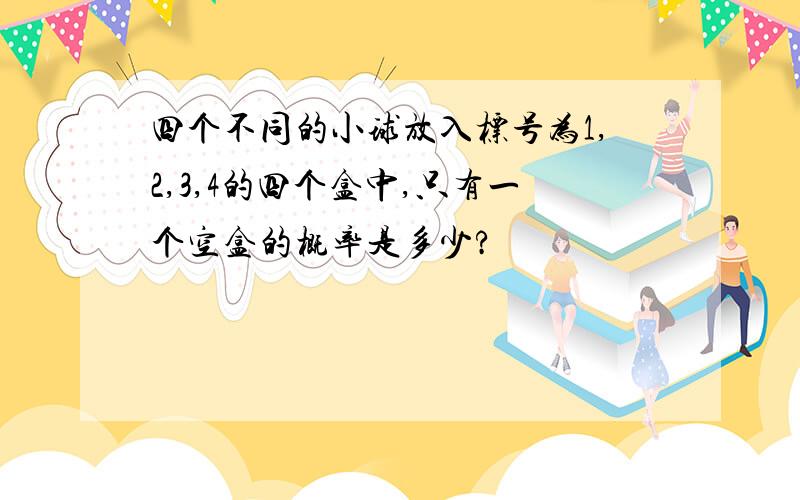 四个不同的小球放入标号为1,2,3,4的四个盒中,只有一个空盒的概率是多少?