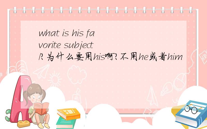 what is his favorite subject/?为什么要用his啊?不用he或者him