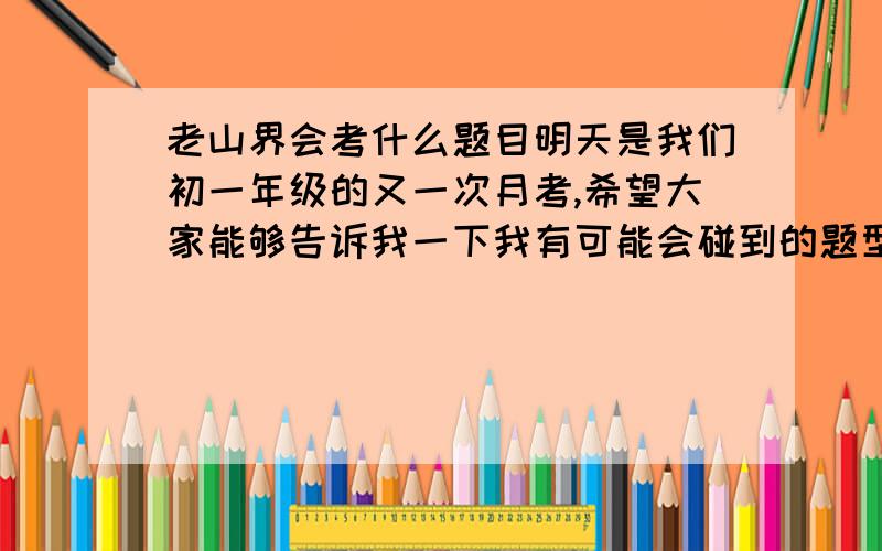 老山界会考什么题目明天是我们初一年级的又一次月考,希望大家能够告诉我一下我有可能会碰到的题型,