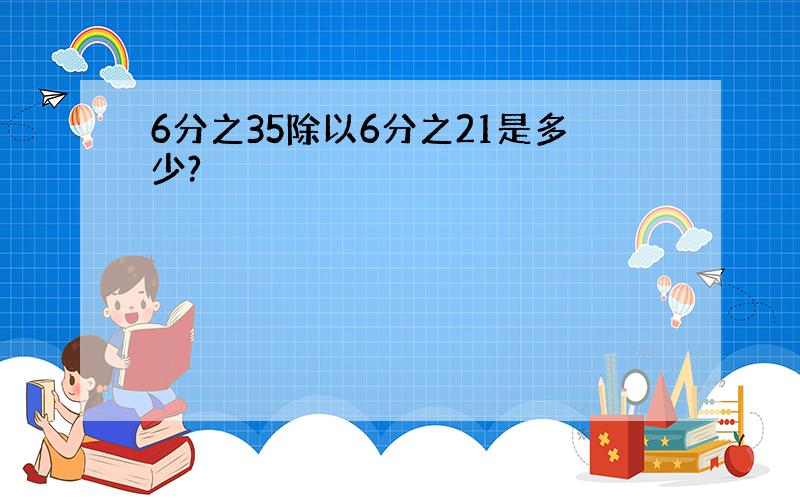 6分之35除以6分之21是多少?