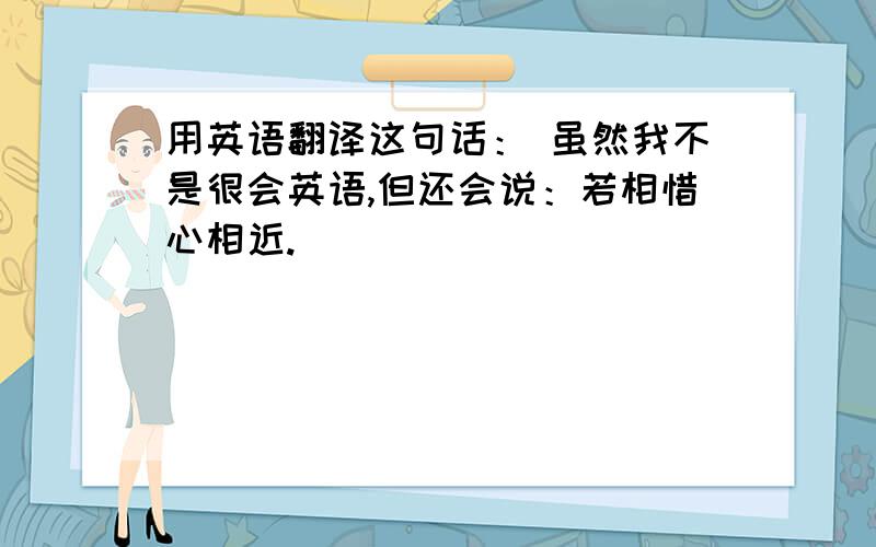 用英语翻译这句话： 虽然我不是很会英语,但还会说：若相惜心相近.