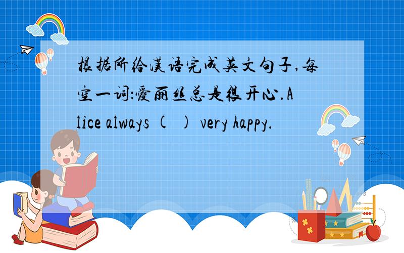 根据所给汉语完成英文句子,每空一词：爱丽丝总是很开心.Alice always ( ) very happy.