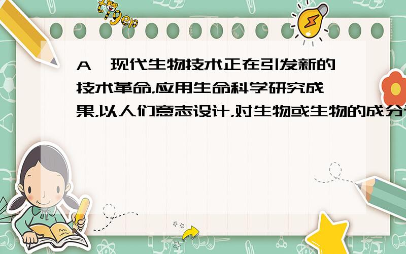 A、现代生物技术正在引发新的技术革命，应用生命科学研究成果，以人们意志设计，对生物或生物的成分进行改造和利用的技术．现