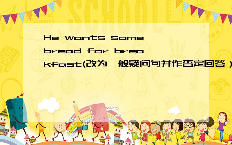 He wants some bread for breakfast(改为一般疑问句并作否定回答）