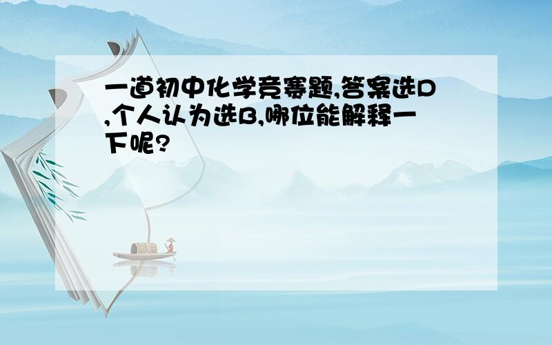 一道初中化学竞赛题,答案选D,个人认为选B,哪位能解释一下呢?