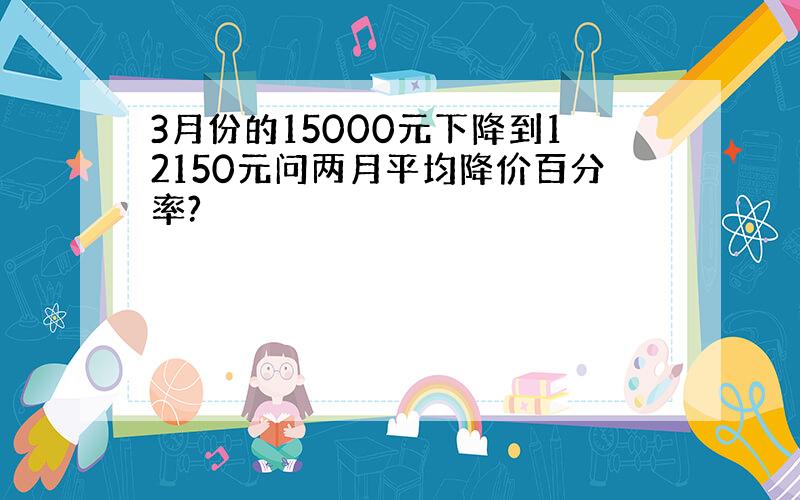 3月份的15000元下降到12150元问两月平均降价百分率?