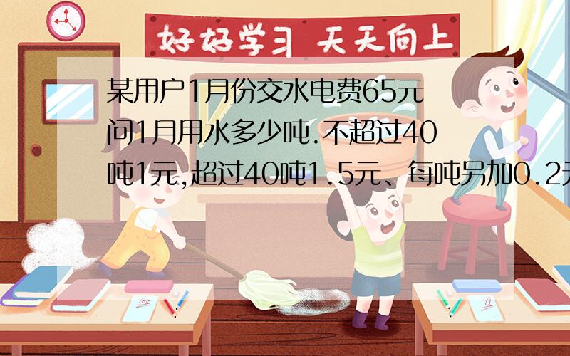 某用户1月份交水电费65元 问1月用水多少吨.不超过40吨1元,超过40吨1.5元、每吨另加0.2元的处理费