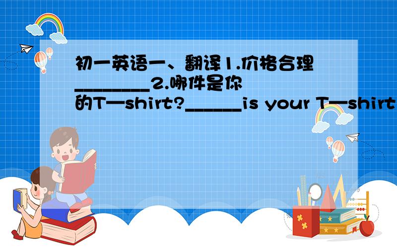 初一英语一、翻译1.价格合理________2.哪件是你的T—shirt?______is your T—shirt?3