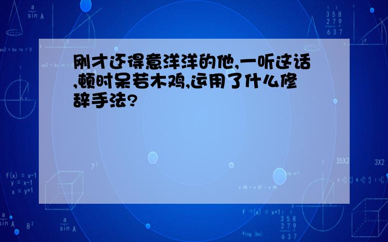 刚才还得意洋洋的他,一听这话,顿时呆若木鸡,运用了什么修辞手法?